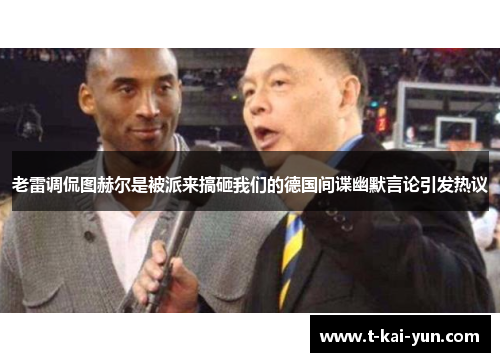 老雷调侃图赫尔是被派来搞砸我们的德国间谍幽默言论引发热议 老雷调侃图赫尔是被派来搞砸我们的德国间谍幽默言论引发热议