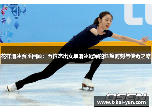 花样滑冰赛季回顾:五位杰出女单滑冰冠军的辉煌时刻与传奇之路 花样滑冰赛季回顾:五位杰出女单滑冰冠军的辉煌时刻与传奇之路