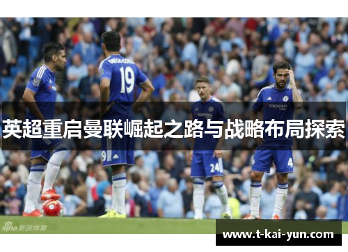 英超重启曼联崛起之路与战略布局探索 英超重启曼联崛起之路与战略布局探索