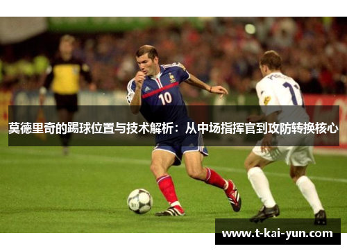 莫德里奇的踢球位置与技术解析:从中场指挥官到攻防转换核心 莫德里奇的踢球位置与技术解析:从中场指挥官到攻防转换核心