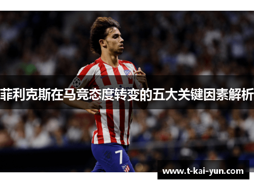 菲利克斯在马竞态度转变的五大关键因素解析 菲利克斯在马竞态度转变的五大关键因素解析