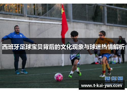 西班牙足球宝贝背后的文化现象与球迷热情解析 西班牙足球宝贝背后的文化现象与球迷热情解析