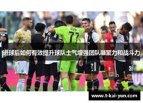 进球后如何有效提升球队士气增强团队凝聚力和战斗力 进球后如何有效提升球队士气增强团队凝聚力和战斗力