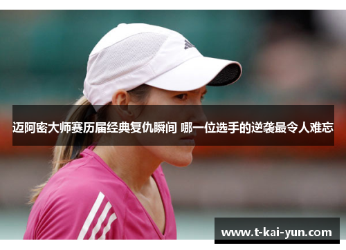 迈阿密大师赛历届经典复仇瞬间 哪一位选手的逆袭最令人难忘 迈阿密大师赛历届经典复仇瞬间 哪一位选手的逆袭最令人难忘