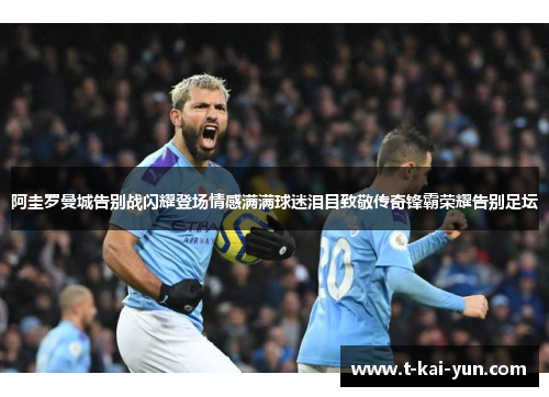 阿圭罗曼城告别战闪耀登场情感满满球迷泪目致敬传奇锋霸荣耀告别足坛