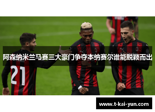阿森纳米兰马赛三大豪门争夺本纳赛尔谁能脱颖而出 阿森纳米兰马赛三大豪门争夺本纳赛尔谁能脱颖而出