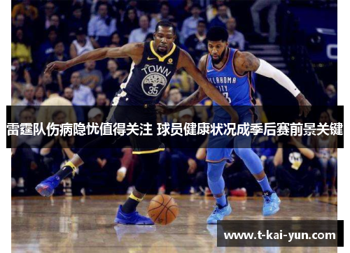 雷霆队伤病隐忧值得关注 球员健康状况成季后赛前景关键 雷霆队伤病隐忧值得关注 球员健康状况成季后赛前景关键