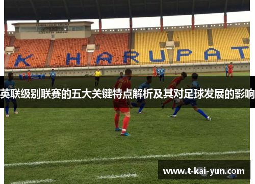 英联级别联赛的五大关键特点解析及其对足球发展的影响