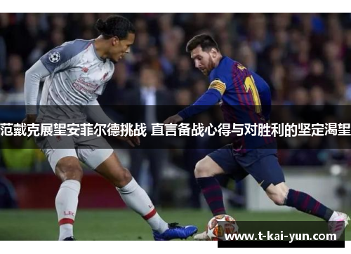 范戴克展望安菲尔德挑战 直言备战心得与对胜利的坚定渴望 范戴克展望安菲尔德挑战 直言备战心得与对胜利的坚定渴望
