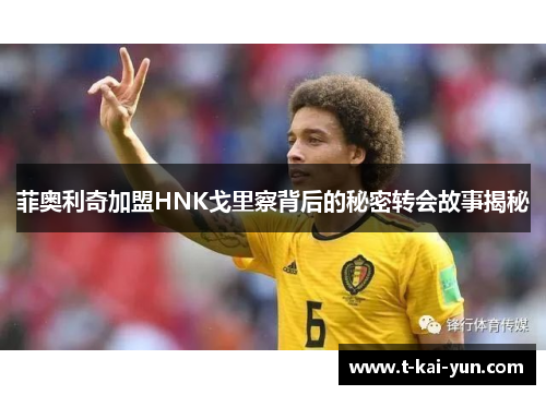 菲奥利奇加盟HNK戈里察背后的秘密转会故事揭秘 菲奥利奇加盟HNK戈里察背后的秘密转会故事揭秘