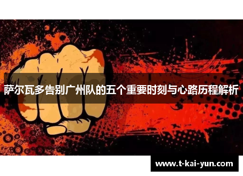 萨尔瓦多告别广州队的五个重要时刻与心路历程解析 萨尔瓦多告别广州队的五个重要时刻与心路历程解析