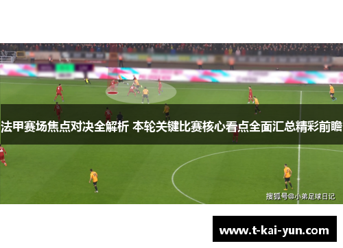 法甲赛场焦点对决全解析 本轮关键比赛核心看点全面汇总精彩前瞻