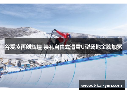谷爱凌再创辉煌 崇礼自由式滑雪U型场地金牌加冕