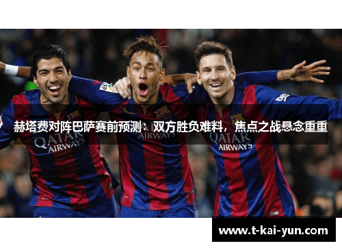 赫塔费对阵巴萨赛前预测：双方胜负难料，焦点之战悬念重重