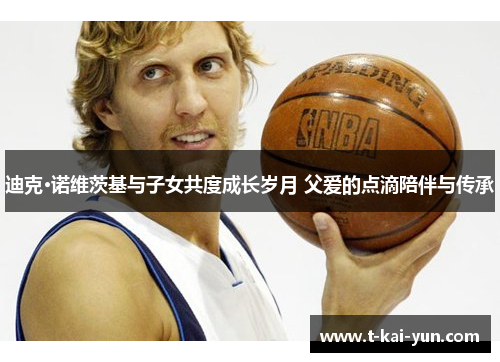 迪克·诺维茨基与子女共度成长岁月 父爱的点滴陪伴与传承