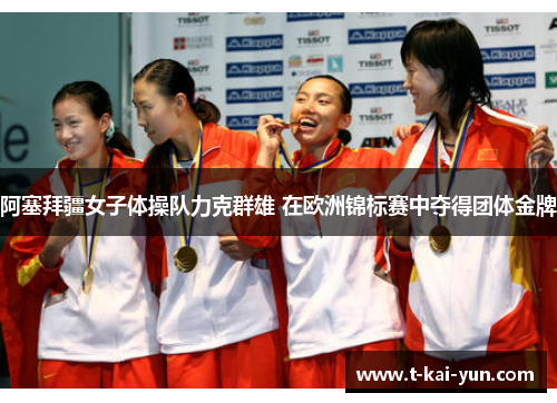 阿塞拜疆女子体操队力克群雄 在欧洲锦标赛中夺得团体金牌