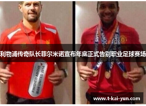 利物浦传奇队长菲尔米诺宣布年底正式告别职业足球赛场