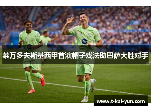 莱万多夫斯基西甲首演帽子戏法助巴萨大胜对手