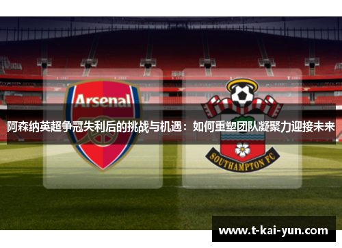 阿森纳英超争冠失利后的挑战与机遇：如何重塑团队凝聚力迎接未来