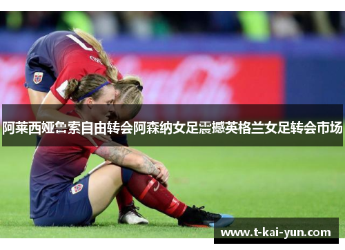 阿莱西娅鲁索自由转会阿森纳女足震撼英格兰女足转会市场