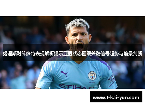 努涅斯对阵多特表现解析揭示亚冠状态回暖关键信号趋势与前景判断