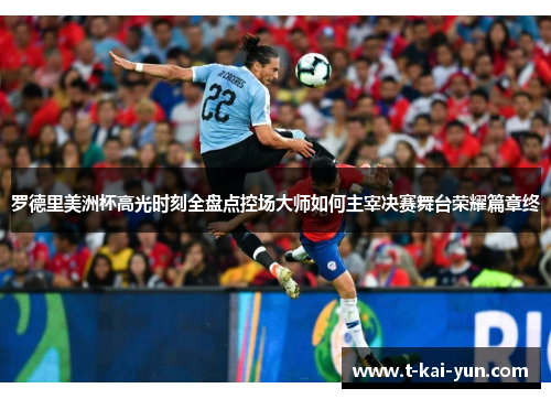 罗德里美洲杯高光时刻全盘点控场大师如何主宰决赛舞台荣耀篇章终