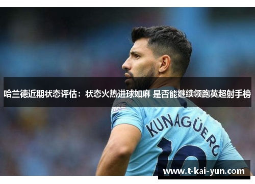 哈兰德近期状态评估:状态火热进球如麻 是否能继续领跑英超射手榜 哈兰德近期状态评估:状态火热进球如麻 是否能继续领跑英超射手榜