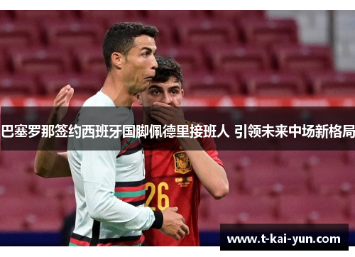 巴塞罗那签约西班牙国脚佩德里接班人 引领未来中场新格局