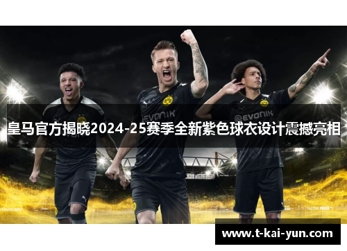 皇马官方揭晓2024-25赛季全新紫色球衣设计震撼亮相