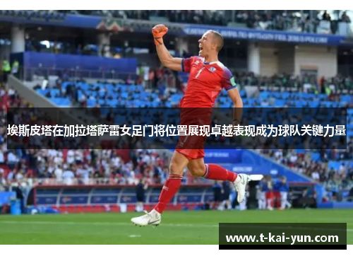 埃斯皮塔在加拉塔萨雷女足门将位置展现卓越表现成为球队关键力量 埃斯皮塔在加拉塔萨雷女足门将位置展现卓越表现成为球队关键力量