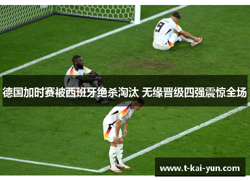 德国加时赛被西班牙绝杀淘汰 无缘晋级四强震惊全场 德国加时赛被西班牙绝杀淘汰 无缘晋级四强震惊全场