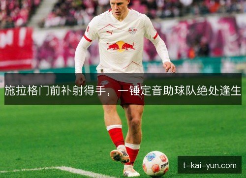 施拉格门前补射得手,一锤定音助球队绝处逢生 施拉格门前补射得手,一锤定音助球队绝处逢生