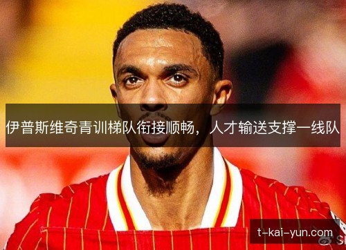 伊普斯维奇青训梯队衔接顺畅,人才输送支撑一线队 伊普斯维奇青训梯队衔接顺畅,人才输送支撑一线队