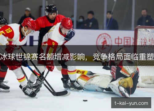 冰球世锦赛名额增减影响，竞争格局面临重塑