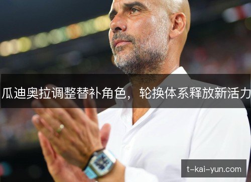 瓜迪奥拉调整替补角色，轮换体系释放新活力